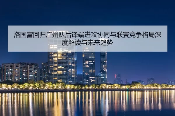 luo-guo-fu-hui-gui-guang-zhou-dui-hou-feng-duan-jin-gong-xie-tong-yu-lian-sai-jing-zheng-ge-ju-shen-du-jie-du-yu-wei-2-653.jpg