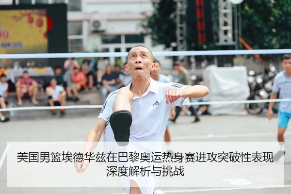 美国男篮埃德华兹在巴黎奥运热身赛进攻突破性表现深度解析与挑战