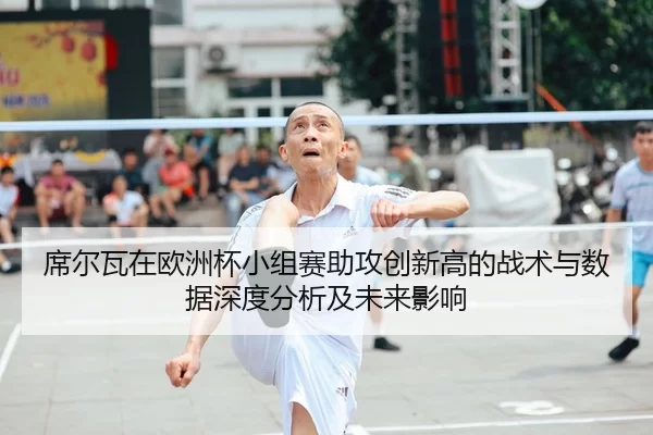 席尔瓦在欧洲杯小组赛助攻创新高的战术与数据深度分析及未来影响